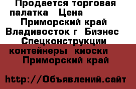 Продается торговая палатка › Цена ­ 20 000 - Приморский край, Владивосток г. Бизнес » Спецконструкции, контейнеры, киоски   . Приморский край